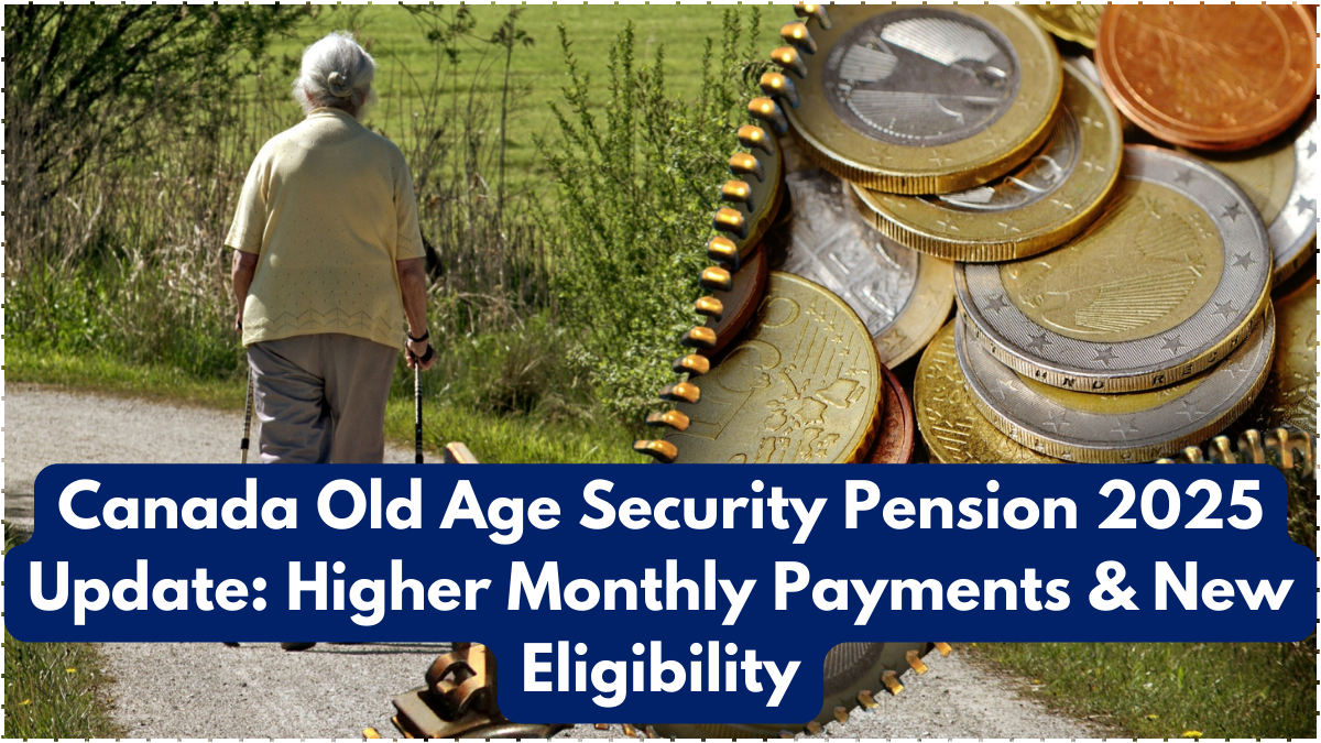 Canada Old Age Security Pension 2025 Update: Higher Monthly Payments & New Eligibility