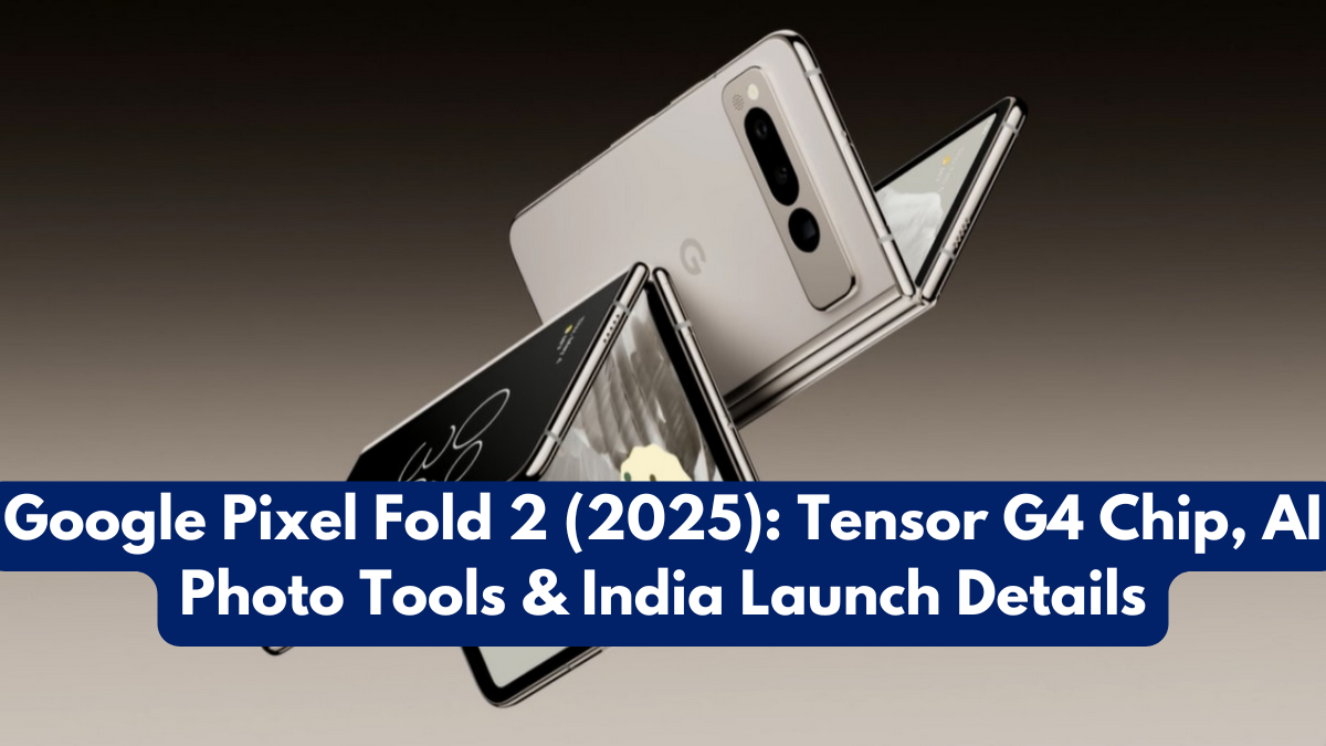 Google Pixel Fold 2 (2025): Tensor G4 Chip, AI Photo Tools & India Launch Details